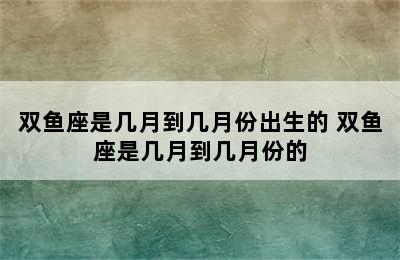 双鱼座是几月到几月份出生的 双鱼座是几月到几月份的